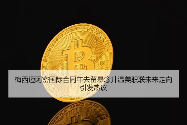 梅西迈阿密国际合同年去留悬念升温美职联未来走向引发热议